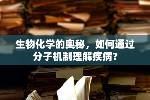 生物化学的奥秘，如何通过分子机制理解疾病？