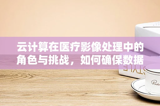 云计算在医疗影像处理中的角色与挑战，如何确保数据安全与高效存储？