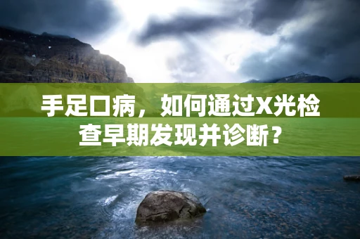 手足口病，如何通过X光检查早期发现并诊断？