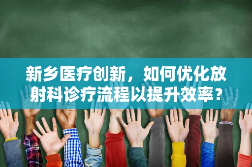 新乡医疗创新，如何优化放射科诊疗流程以提升效率？