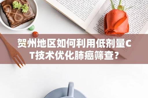 贺州地区如何利用低剂量CT技术优化肺癌筛查？