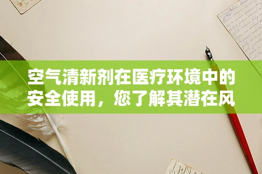 空气清新剂在医疗环境中的安全使用，您了解其潜在风险吗？