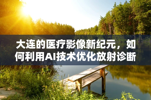 大连的医疗影像新纪元，如何利用AI技术优化放射诊断？