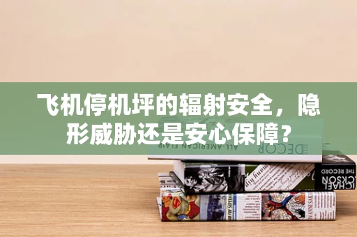 飞机停机坪的辐射安全，隐形威胁还是安心保障？