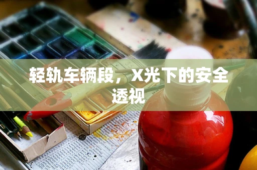 轻轨车辆段，X光下的安全透视