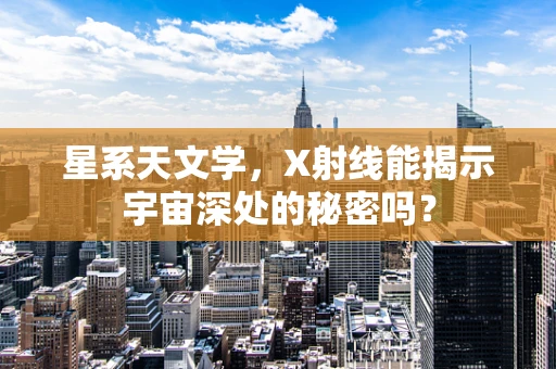 星系天文学，X射线能揭示宇宙深处的秘密吗？