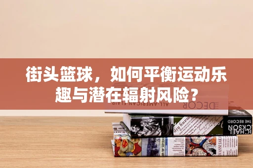 街头篮球，如何平衡运动乐趣与潜在辐射风险？