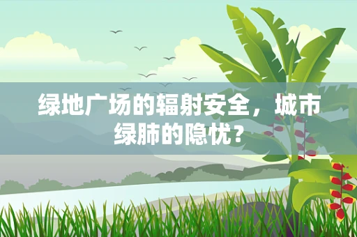 绿地广场的辐射安全，城市绿肺的隐忧？