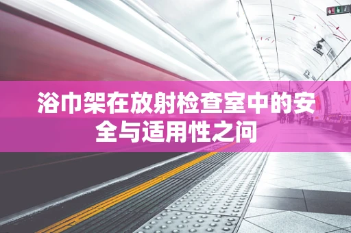 浴巾架在放射检查室中的安全与适用性之问