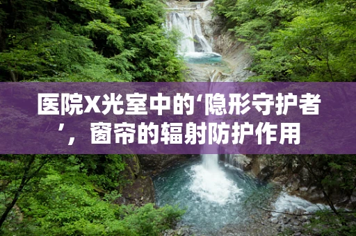 医院X光室中的‘隐形守护者’，窗帘的辐射防护作用