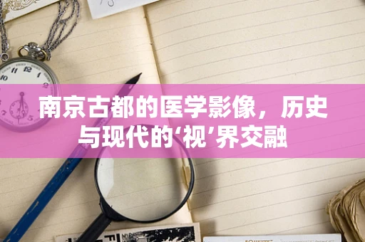 南京古都的医学影像，历史与现代的‘视’界交融