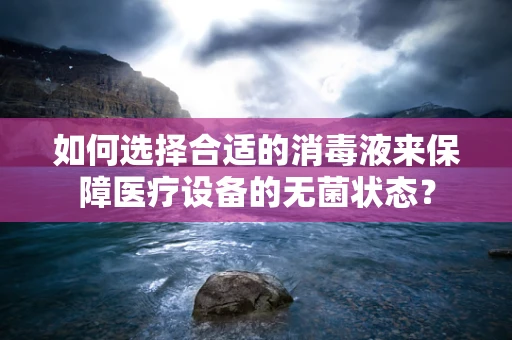 如何选择合适的消毒液来保障医疗设备的无菌状态？