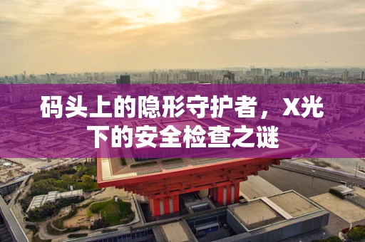 码头上的隐形守护者，X光下的安全检查之谜