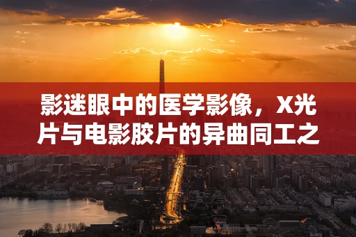 影迷眼中的医学影像，X光片与电影胶片的异曲同工之处
