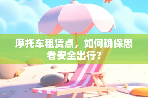 摩托车租赁点，如何确保患者安全出行？