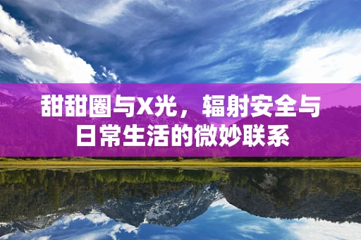 甜甜圈与X光，辐射安全与日常生活的微妙联系