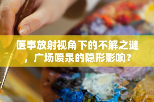 医事放射视角下的不解之谜，广场喷泉的隐形影响？