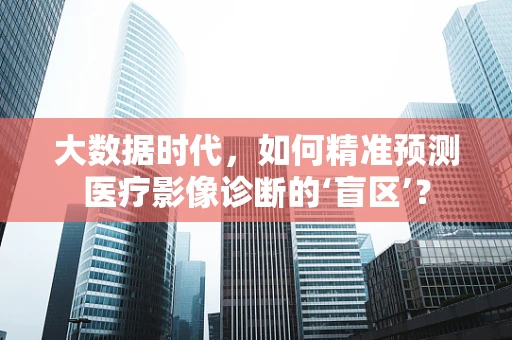 大数据时代，如何精准预测医疗影像诊断的‘盲区’？