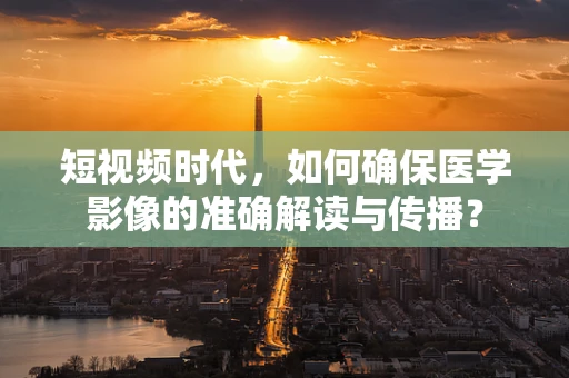 短视频时代，如何确保医学影像的准确解读与传播？