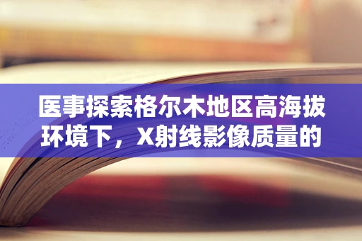 医事探索格尔木地区高海拔环境下，X射线影像质量的影响与对策