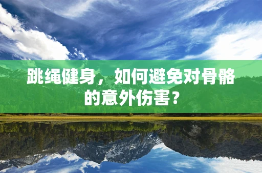 跳绳健身，如何避免对骨骼的意外伤害？