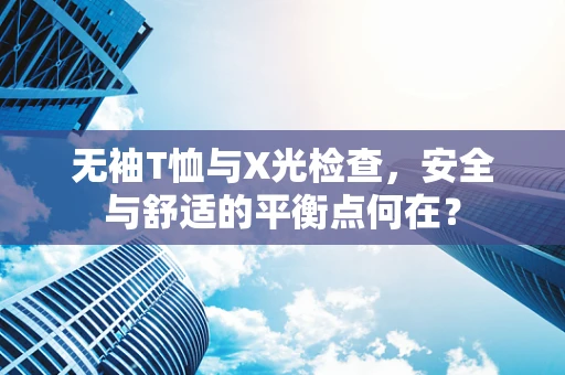 无袖T恤与X光检查，安全与舒适的平衡点何在？