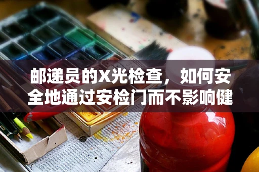 邮递员的X光检查，如何安全地通过安检门而不影响健康？
