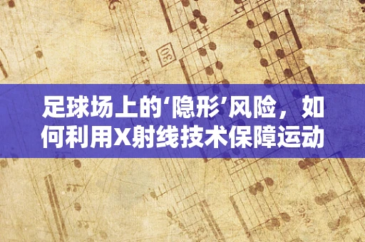 足球场上的‘隐形’风险，如何利用X射线技术保障运动员安全？