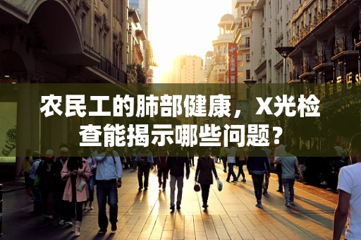 农民工的肺部健康，X光检查能揭示哪些问题？