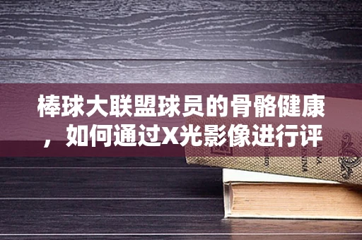 棒球大联盟球员的骨骼健康，如何通过X光影像进行评估？