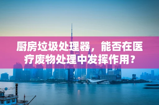 厨房垃圾处理器，能否在医疗废物处理中发挥作用？