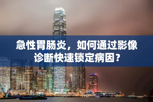急性胃肠炎，如何通过影像诊断快速锁定病因？