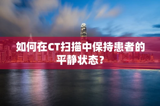 如何在CT扫描中保持患者的平静状态？
