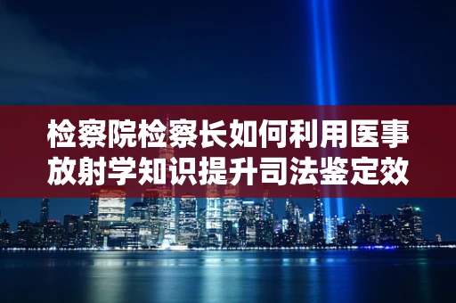 检察院检察长如何利用医事放射学知识提升司法鉴定效率？