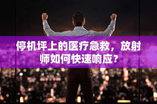 停机坪上的医疗急救，放射师如何快速响应？