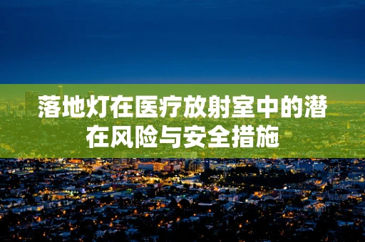落地灯在医疗放射室中的潜在风险与安全措施