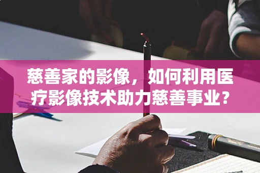 慈善家的影像，如何利用医疗影像技术助力慈善事业？