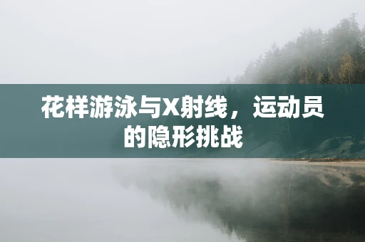 花样游泳与X射线，运动员的隐形挑战