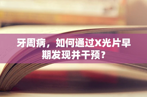 牙周病，如何通过X光片早期发现并干预？