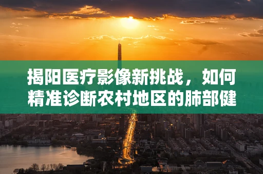 揭阳医疗影像新挑战，如何精准诊断农村地区的肺部健康问题？