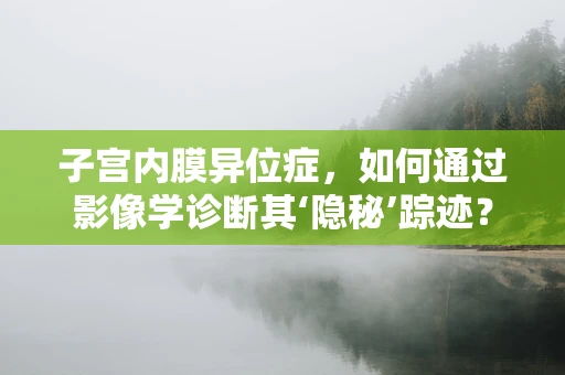 子宫内膜异位症，如何通过影像学诊断其‘隐秘’踪迹？
