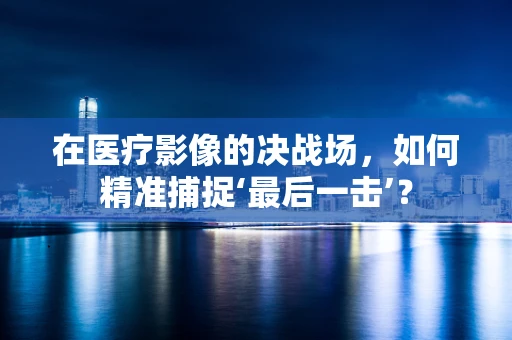 在医疗影像的决战场，如何精准捕捉‘最后一击’？