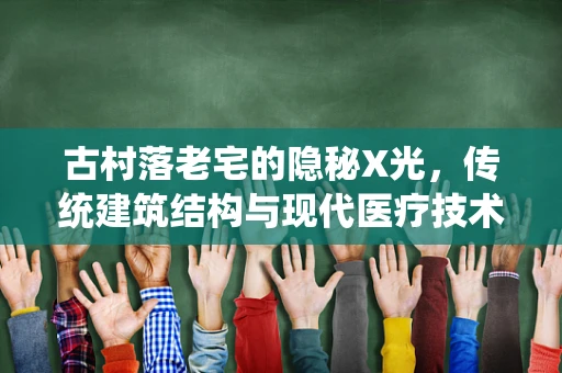 古村落老宅的隐秘X光，传统建筑结构与现代医疗技术的奇妙碰撞