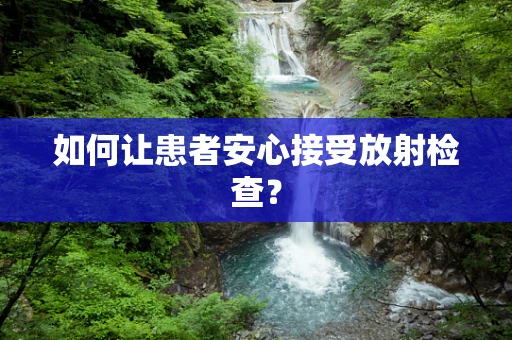 如何让患者安心接受放射检查？