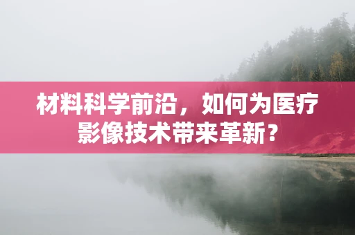 材料科学前沿，如何为医疗影像技术带来革新？