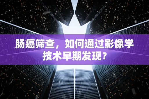 肠癌筛查，如何通过影像学技术早期发现？