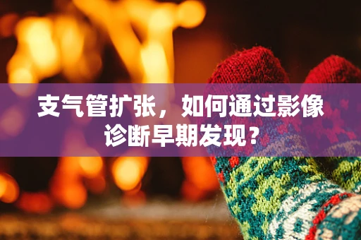支气管扩张，如何通过影像诊断早期发现？