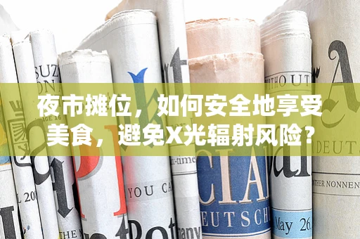夜市摊位，如何安全地享受美食，避免X光辐射风险？