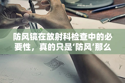 防风镜在放射科检查中的必要性，真的只是‘防风’那么简单吗？