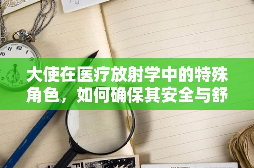 大使在医疗放射学中的特殊角色，如何确保其安全与舒适？